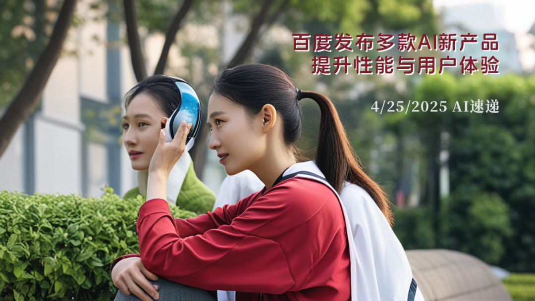 4/25/2025 AI速遞 | 百度發(fā)布多款AI新產(chǎn)品，提升性能與用戶體驗