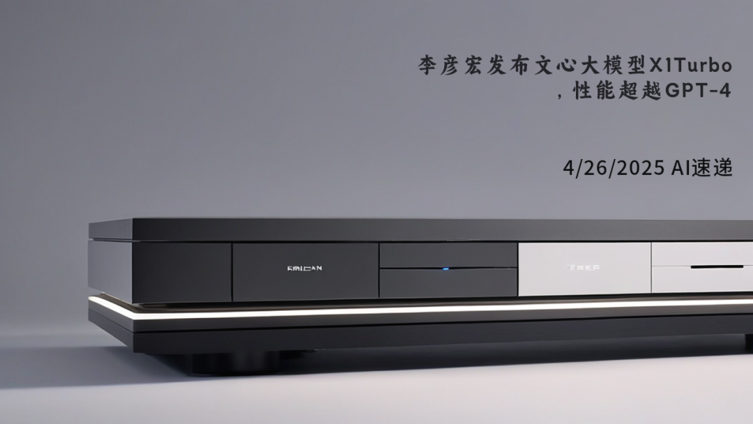 4/26/2025 AI速遞 | 李彥宏發(fā)布文心大模型X1Turbo，性能超越GPT-4