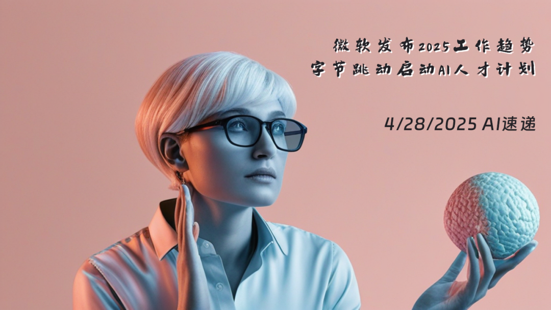 4/28/2025 AI速遞 | 微軟發(fā)布2025工作趨勢，字節(jié)跳動啟動AI人才計劃